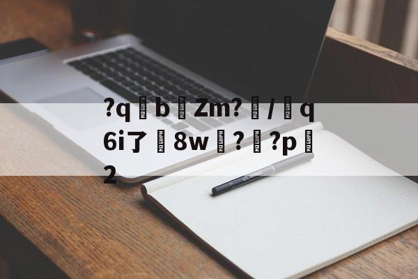 ayx-关于?qb椥Zm?闡/芻q6i了嶲8w?靊?p2的信息